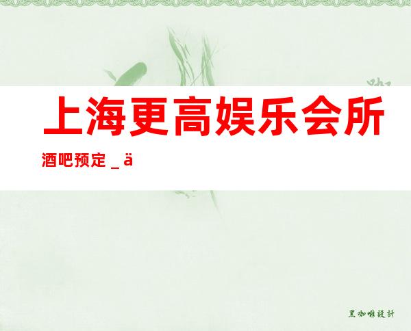 上海更高娱乐会所酒吧预定＿上海天上人间酒吧