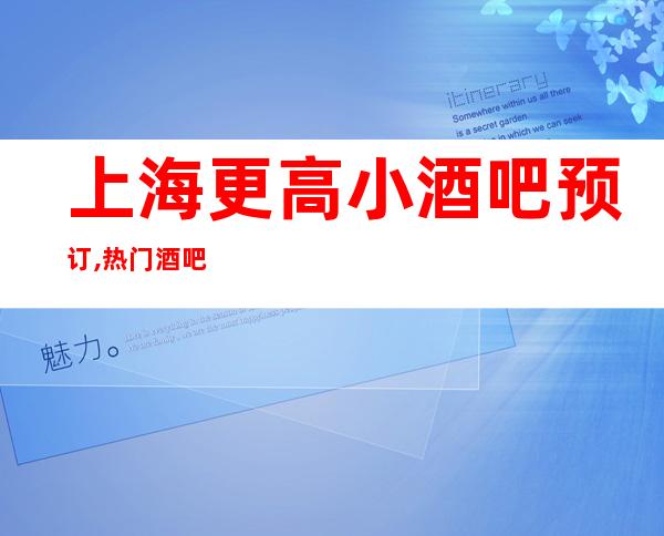 上海更高小酒吧预订,热门酒吧场所排名推荐