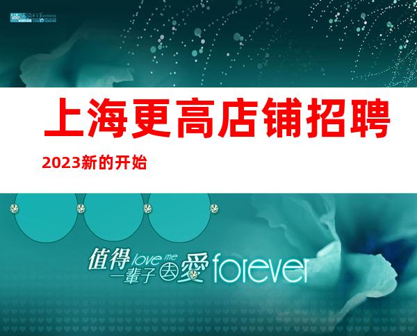 上海更高店铺招聘 2023新的开始正式起航欢迎加入