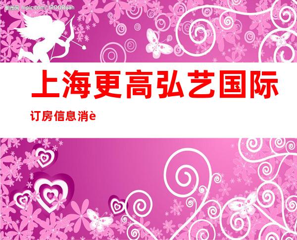 上海更高弘艺国际订房信息消费一览在线预定包厢