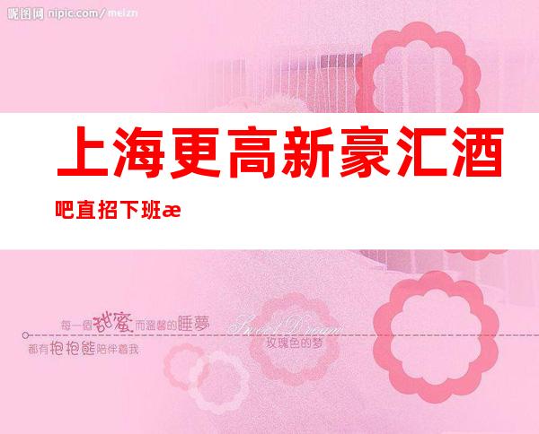 上海更高新豪汇酒吧直招下班时间早今宵酩酊在上海