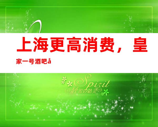 上海更高消费，皇家一号酒吧带你体验非凡感受