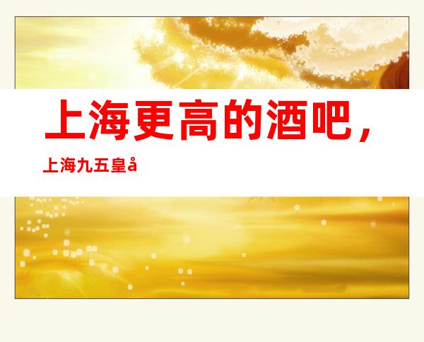 上海更高的酒吧，上海九五皇宫酒吧怎么样？