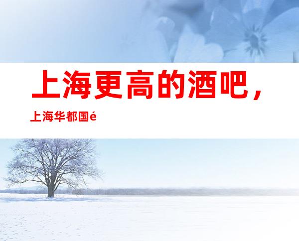 上海更高的酒吧，上海华都国际酒吧怎么样？