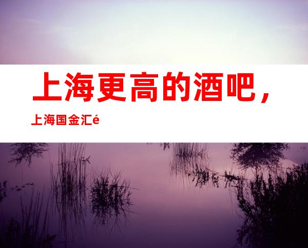 上海更高的酒吧，上海国金汇酒吧怎么样？