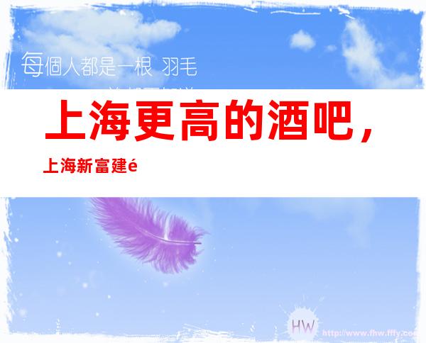 上海更高的酒吧，上海新富建酒吧怎么样？