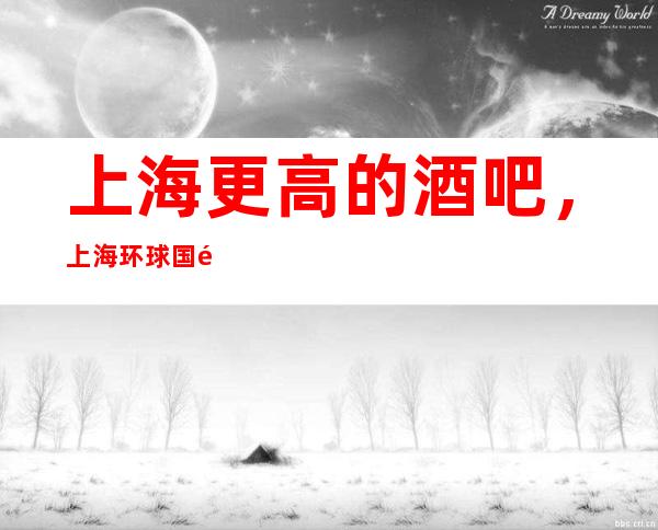 上海更高的酒吧，上海环球国际酒吧怎么样？