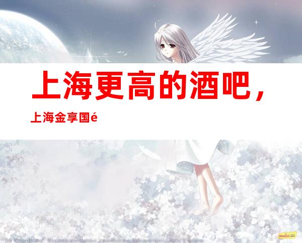 上海更高的酒吧，上海金享国际酒吧怎么样？