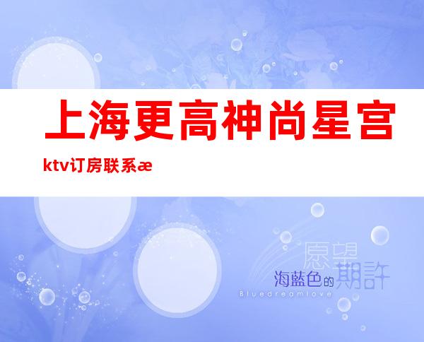 上海更高神尚星宫ktv订房联系方式，先人一步拒绝等待