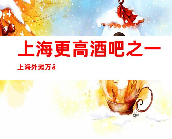 上海更高酒吧之一 上海外滩万利酒吧预订