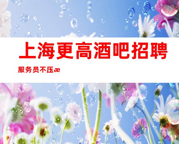 上海更高酒吧招聘服务员不压收入每天上班