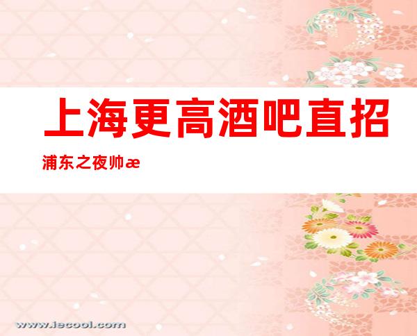 上海更高酒吧直招浦东之夜帅气