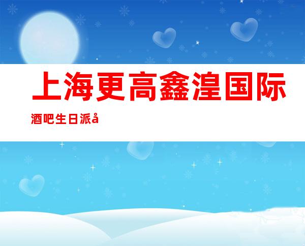 上海更高鑫湟国际 酒吧生日派对软包预订怎么消费呢