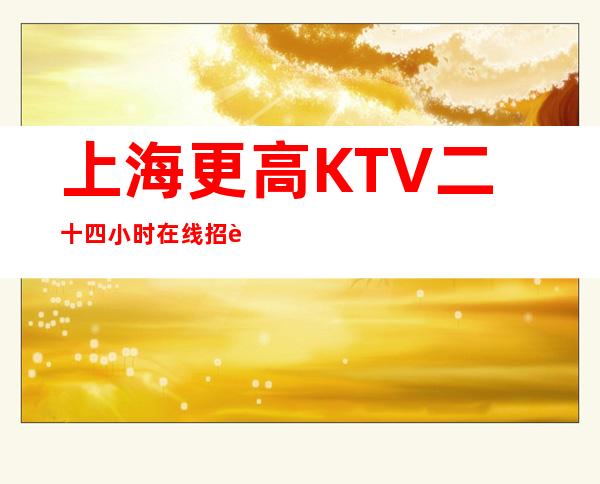 上海更高KTV二十四小时在线招聘,自己招人自己带