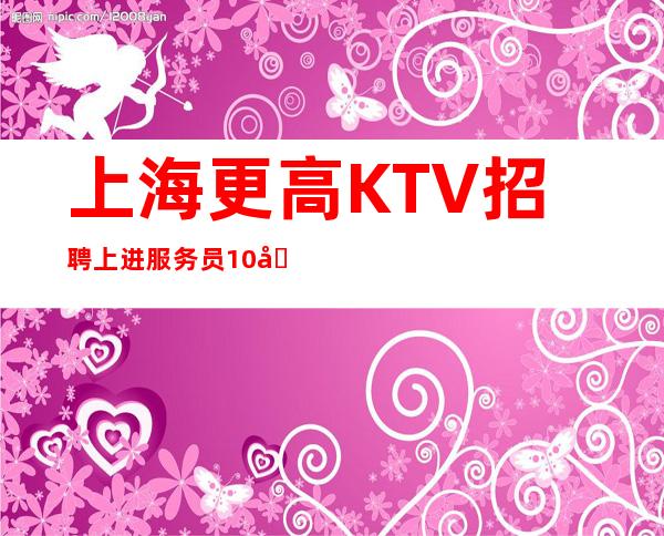 上海更高KTV招聘上进服务员10名，一次牵手，终身朋友