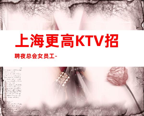 上海更高KTV招聘夜总会女员工-12-15场-速度来捡