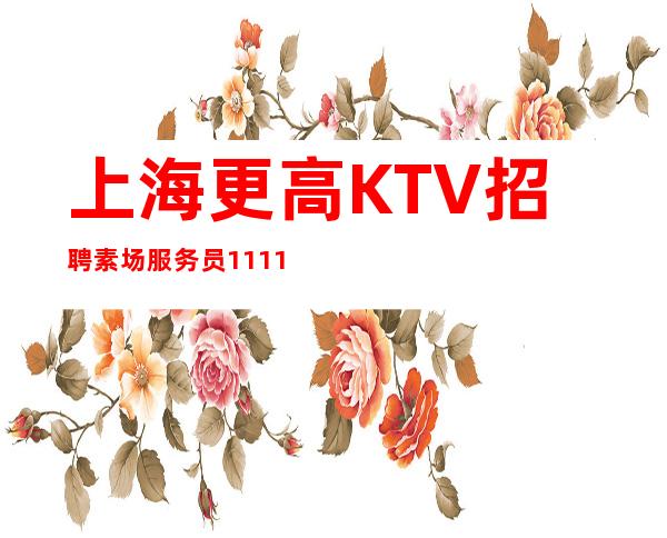 上海更高KTV招聘素场服务员1111名-成功人生的加速器