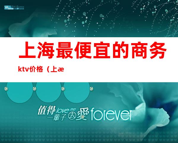 上海最便宜的商务ktv价格(上海ktv价格表)