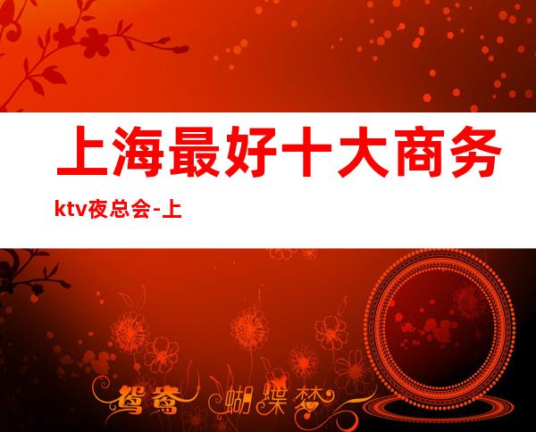 上海最好十大商务ktv夜总会-上海十大夜店排名