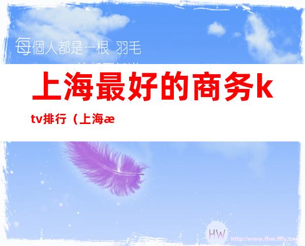 上海最好的商务ktv排行(上海性价比高的商务ktv)