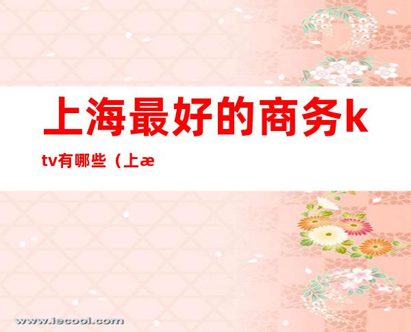 上海最好的商务ktv有哪些(上海便宜的商务ktv)