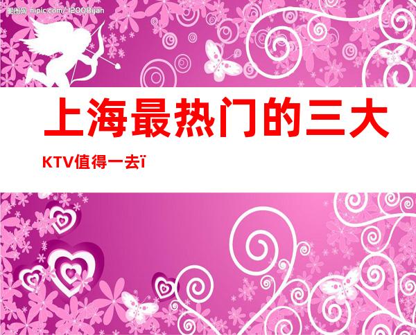 上海最热门的三大KTV值得一去,哪家KTV好玩