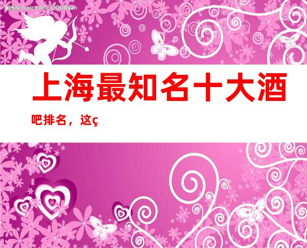 上海最知名十大酒吧排名，这篇文章让你不再迷路