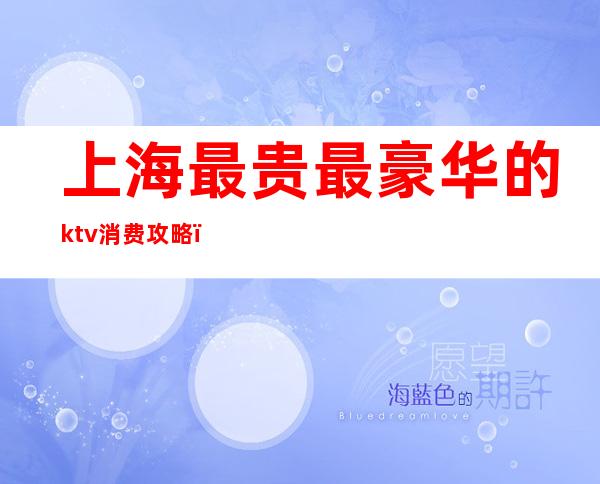 上海最贵最豪华的ktv消费攻略(上海最贵ktv价格是多少)