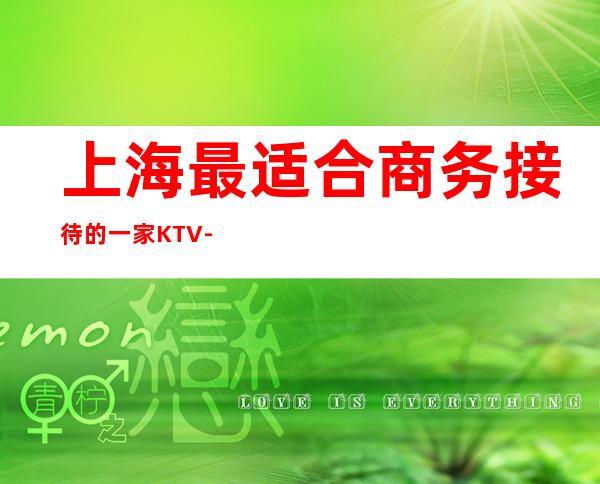 上海最适合商务接待的一家KTV-上海KTV预定