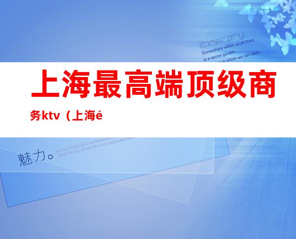 上海最高端顶级商务ktv(上海高端商务楼)