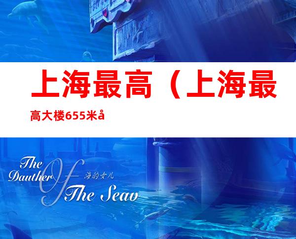 上海最高(上海最高大楼655米叫什么名)