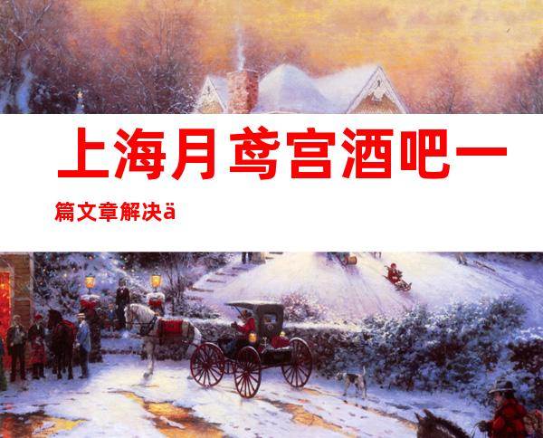 上海月鸢宫酒吧一篇文章解决你平平无奇的夜晚