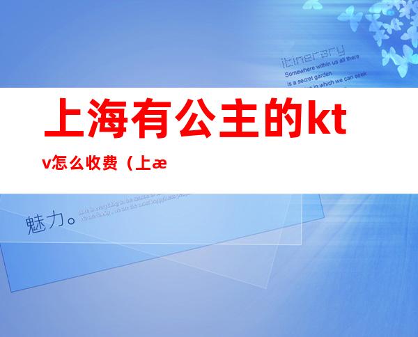 上海有公主的ktv怎么收费(上海ktv点歌公主多少钱一天)