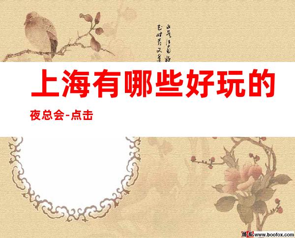 上海有哪些好玩的夜总会-点击开启愉快的夜晚