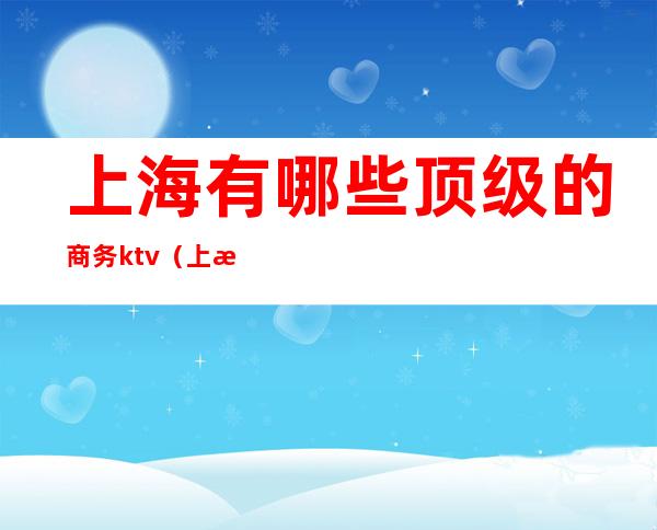 上海有哪些顶级的商务ktv(上海商务酒店有哪些)