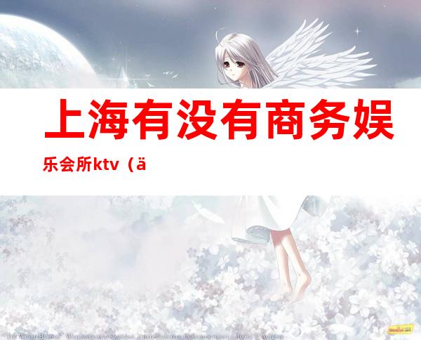上海有没有商务娱乐会所ktv(上海市娱乐会所)