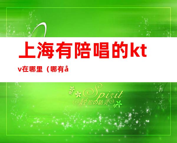 上海有陪唱的ktv在哪里(哪有带陪唱的KTV)
