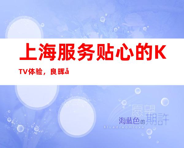 上海服务贴心的KTV体验，良晖夜总会不可错过