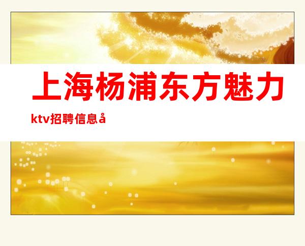 上海杨浦东方魅力ktv招聘信息好上班-当天提供宿舍
