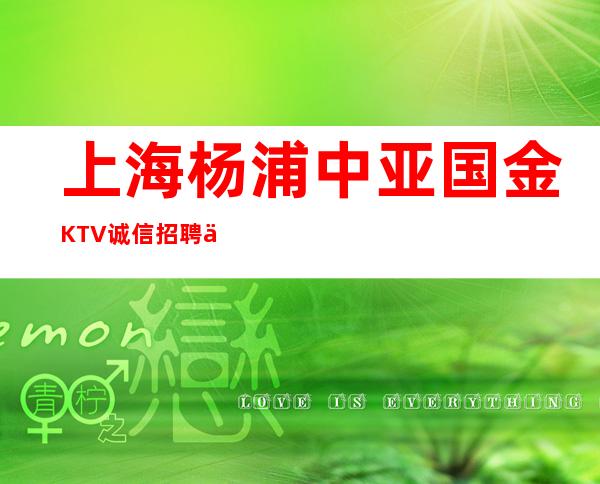 上海杨浦中亚国金KTV诚信招聘上海服务员【站长友情推荐】