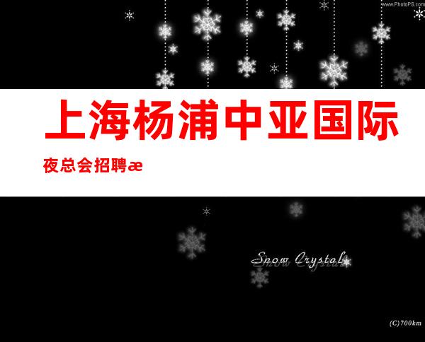 上海杨浦中亚国际夜总会招聘无押金上海服务员全上海出名