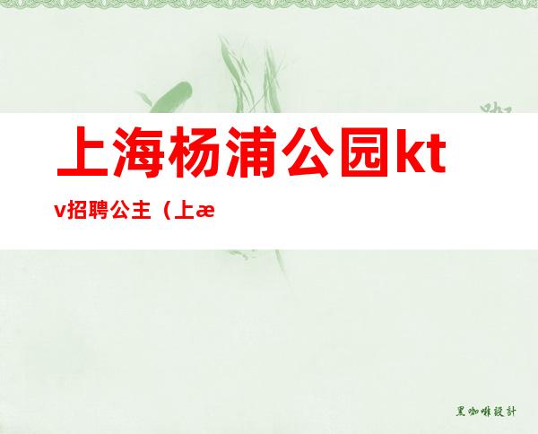 上海杨浦公园ktv招聘公主(上海ktv公主约出来多少)