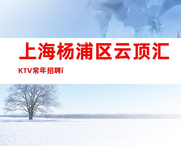 上海杨浦区云顶汇KTV常年招聘(免费公寓)别拿年轻当借口