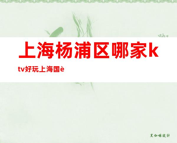 上海杨浦区哪家ktv好玩?上海国色天香ktv价格是?