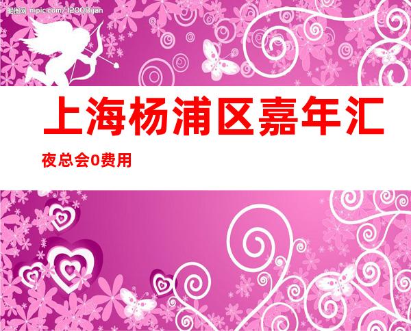 上海杨浦区嘉年汇夜总会0费用招聘20轻松上班带你夜总会闯荡