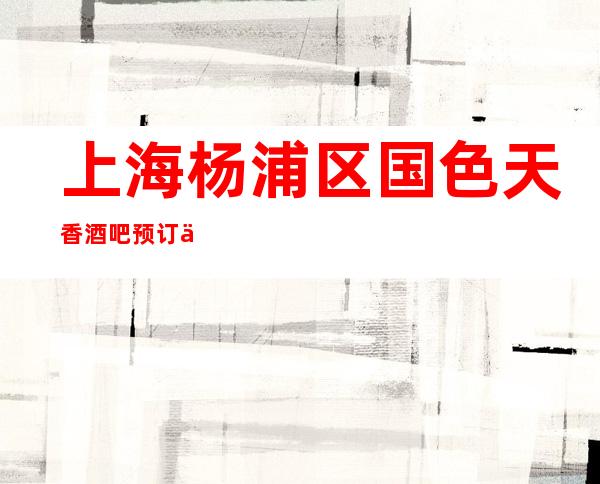 上海杨浦区国色天香酒吧预订介绍-低消价格