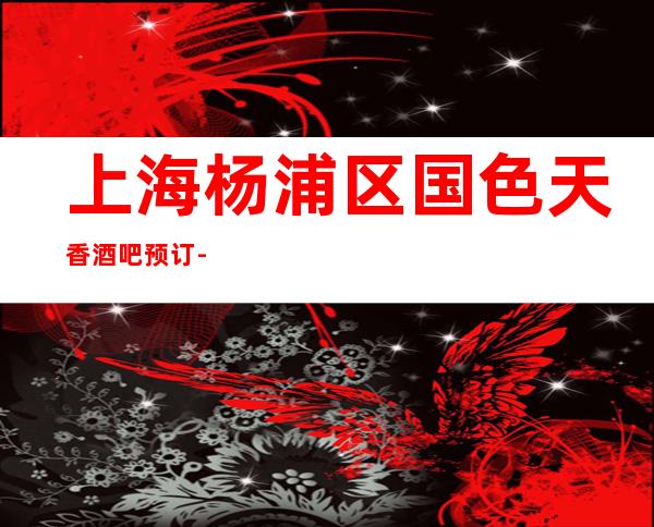 上海杨浦区国色天香酒吧预订-上海酒吧预订信息