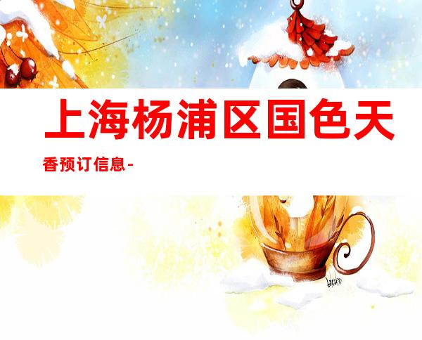 上海杨浦区国色天香预订信息-上海KTV包厢预订信息