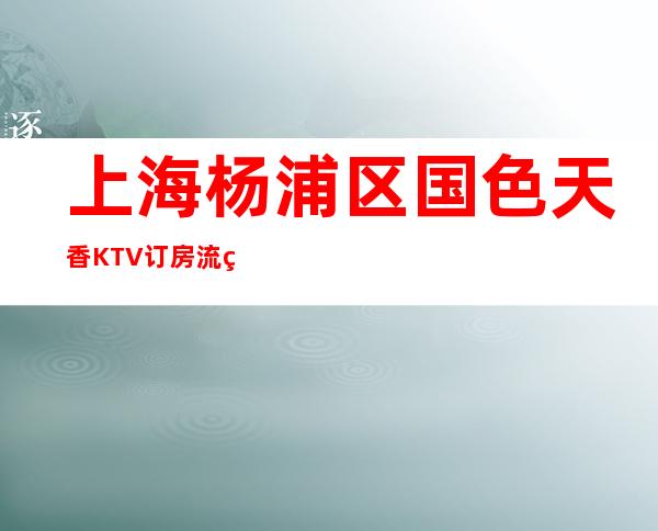上海杨浦区国色天香KTV订房流程-包房价格-服务超好
