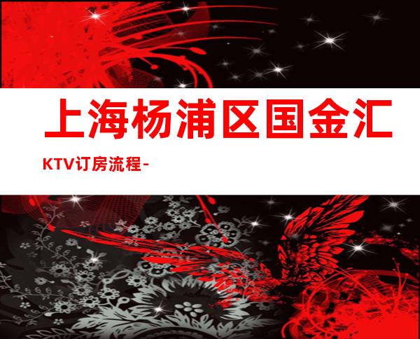 上海杨浦区国金汇KTV订房流程-位置/价格